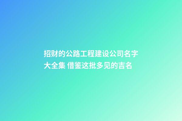 招财的公路工程建设公司名字大全集 借鉴这批多见的吉名-第1张-公司起名-玄机派